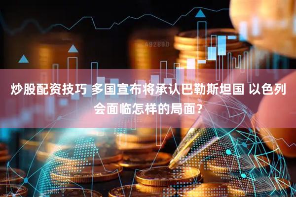 炒股配资技巧 多国宣布将承认巴勒斯坦国 以色列会面临怎样的局面？