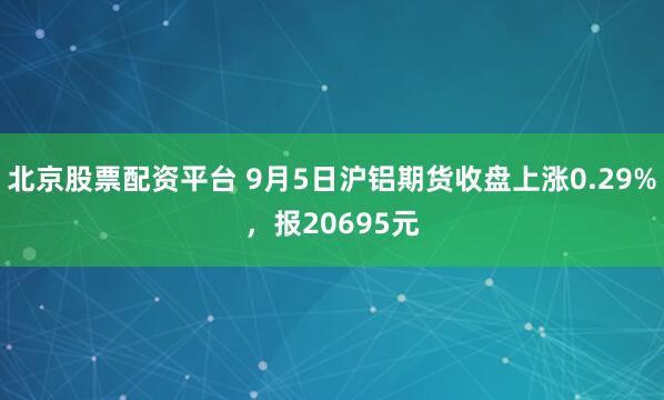 北京股票配资平台 9月5日沪铝期货收盘上涨0.29%，报20695元