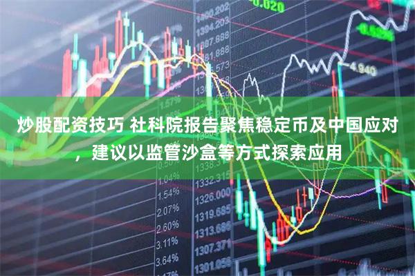 炒股配资技巧 社科院报告聚焦稳定币及中国应对，建议以监管沙盒等方式探索应用