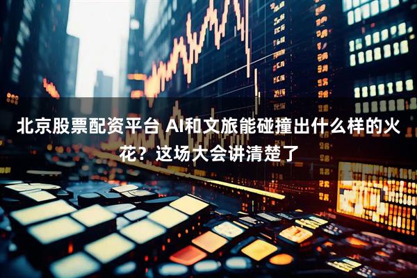 北京股票配资平台 AI和文旅能碰撞出什么样的火花？这场大会讲清楚了