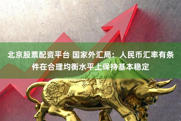 北京股票配资平台 国家外汇局：人民币汇率有条件在合理均衡水平上保持基本稳定