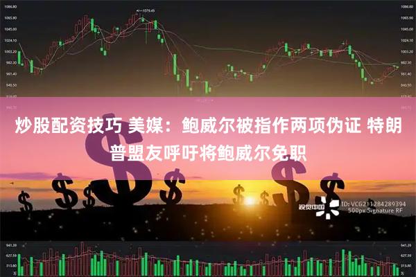 炒股配资技巧 美媒：鲍威尔被指作两项伪证 特朗普盟友呼吁将鲍威尔免职