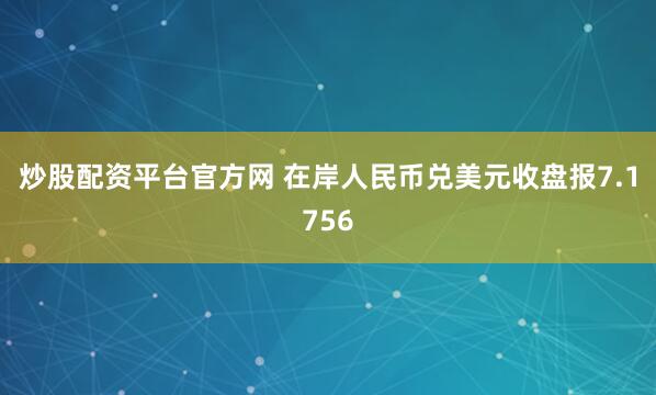 炒股配资平台官方网 在岸人民币兑美元收盘报7.1756