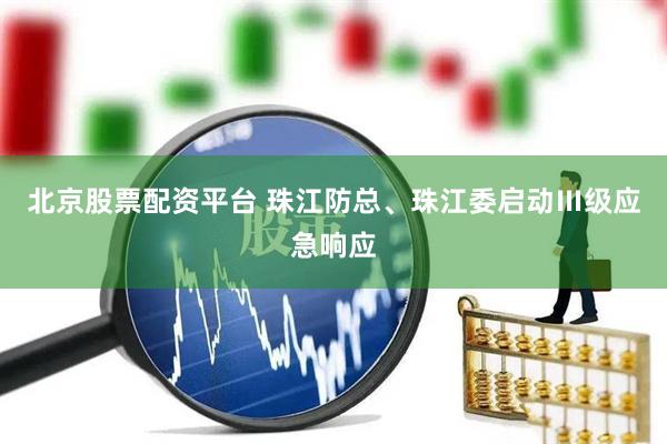 北京股票配资平台 珠江防总、珠江委启动Ⅲ级应急响应