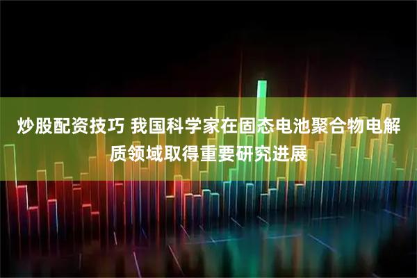 炒股配资技巧 我国科学家在固态电池聚合物电解质领域取得重要研究进展