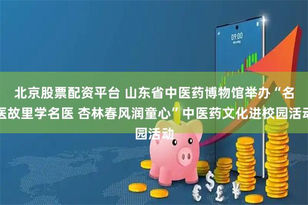 北京股票配资平台 山东省中医药博物馆举办“名医故里学名医 杏林春风润童心”中医药文化进校园活动
