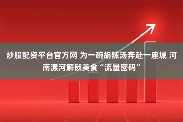 炒股配资平台官方网 为一碗胡辣汤奔赴一座城 河南漯河解锁美食“流量密码”