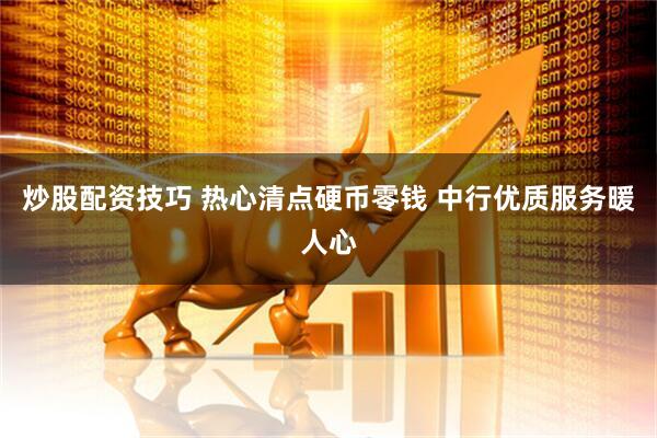 炒股配资技巧 热心清点硬币零钱 中行优质服务暖人心