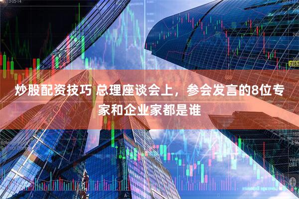 炒股配资技巧 总理座谈会上,参会发言的8位专家和企业家都是谁