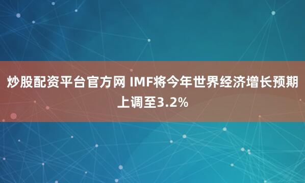 炒股配资平台官方网 IMF将今年世界经济增长预期上调至3.2%