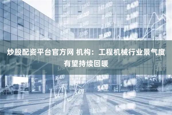 炒股配资平台官方网 机构：工程机械行业景气度有望持续回暖