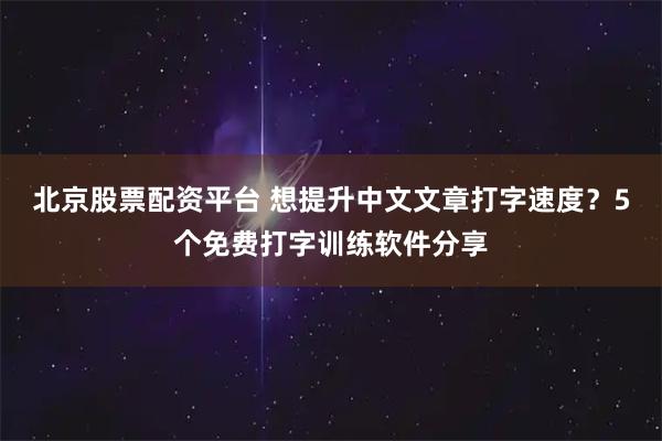 北京股票配资平台 想提升中文文章打字速度？5个免费打字训练软件分享