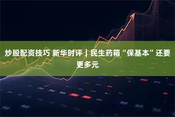 炒股配资技巧 新华时评｜民生药箱“保基本”还要更多元