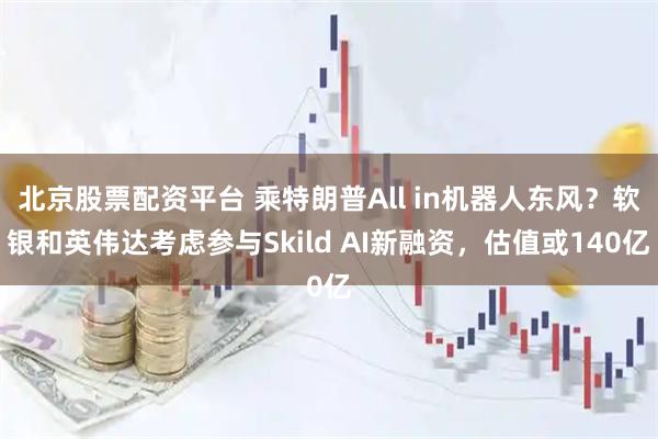 北京股票配资平台 乘特朗普All in机器人东风？软银和英伟达考虑参与Skild AI新融资，估值或140亿