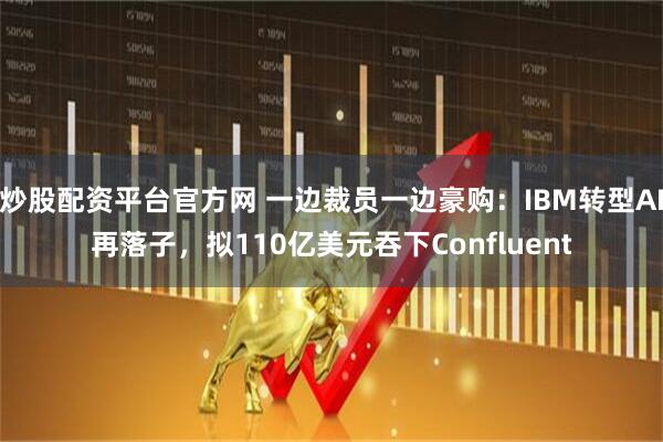炒股配资平台官方网 一边裁员一边豪购:IBM转型AI再落子,拟110亿美元吞下Confluent
