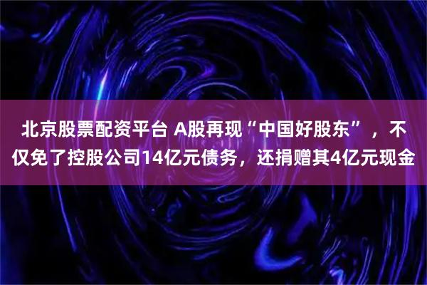 北京股票配资平台 A股再现“中国好股东” ，不仅免了控股公司14亿元债务，还捐赠其4亿元现金