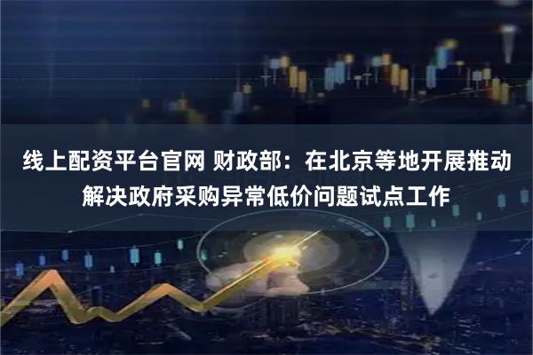 线上配资平台官网 财政部：在北京等地开展推动解决政府采购异常低价问题试点工作