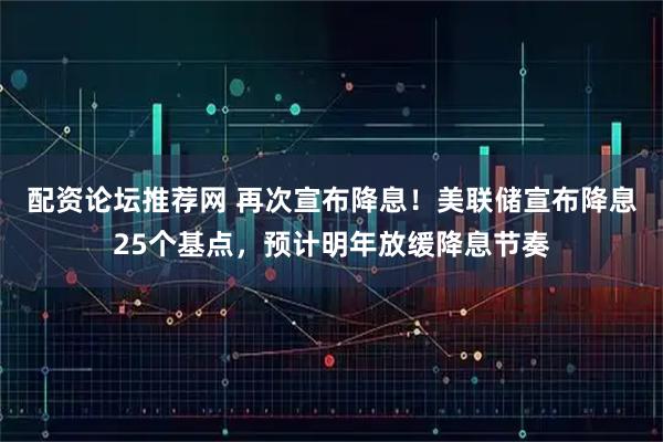 配资论坛推荐网 再次宣布降息！美联储宣布降息25个基点，预计明年放缓降息节奏