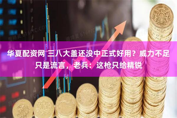 华夏配资网 三八大盖还没中正式好用？威力不足只是流言，老兵：这枪只给精锐