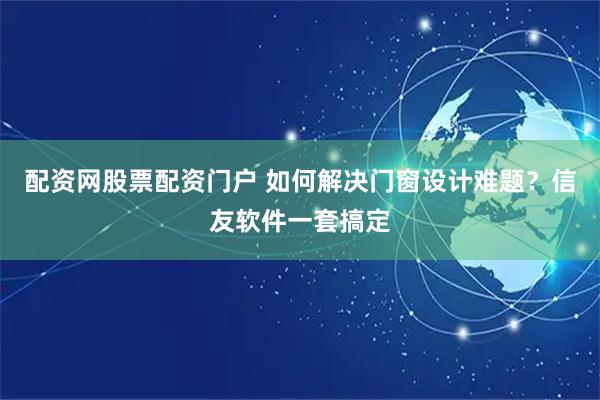 配资网股票配资门户 如何解决门窗设计难题？信友软件一套搞定