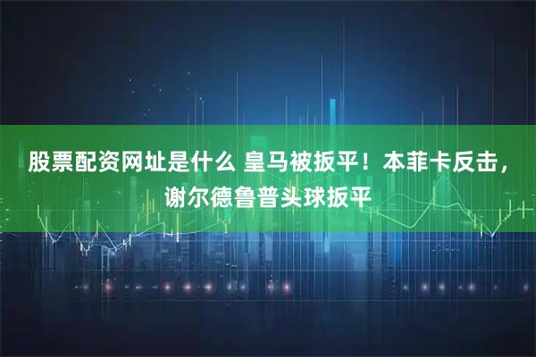 股票配资网址是什么 皇马被扳平！本菲卡反击，谢尔德鲁普头球扳平