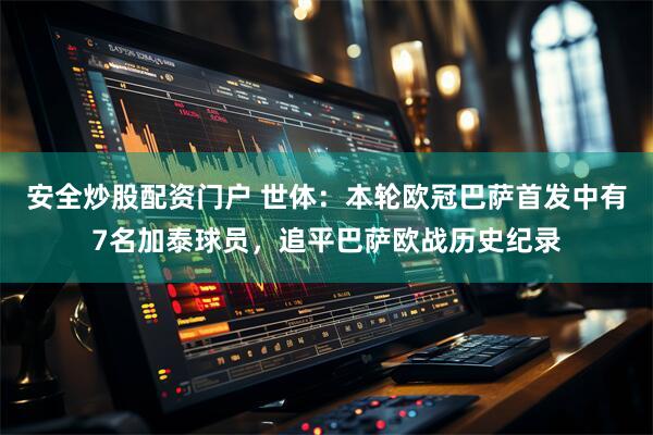 安全炒股配资门户 世体：本轮欧冠巴萨首发中有7名加泰球员，追平巴萨欧战历史纪录