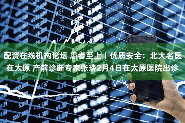配资在线机构论坛 患者至上丨优质安全：北大名医在太原 产前诊断专家张璘2月4日在太原医院出诊