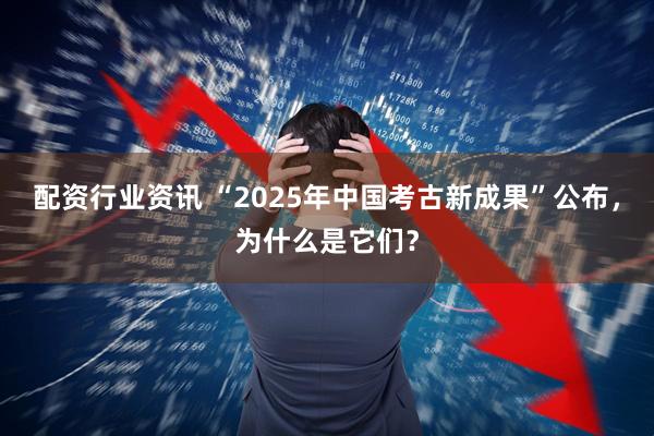 配资行业资讯 “2025年中国考古新成果”公布，为什么是它们？