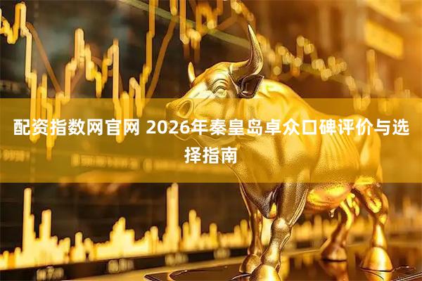 配资指数网官网 2026年秦皇岛卓众口碑评价与选择指南