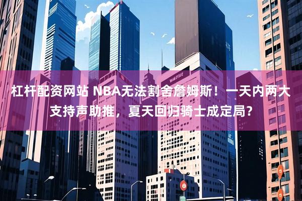 杠杆配资网站 NBA无法割舍詹姆斯！一天内两大支持声助推，夏天回归骑士成定局？