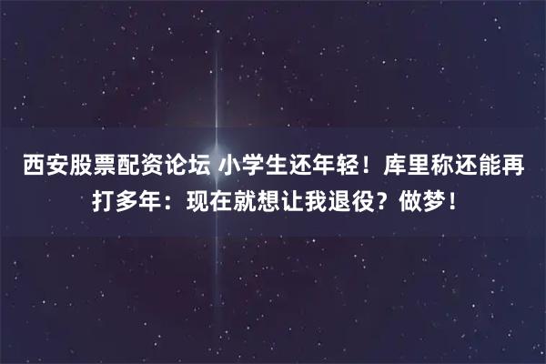 西安股票配资论坛 小学生还年轻!库里称还能再打多年:现在就想让我退役?做梦!
