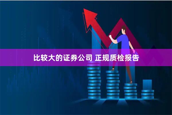 比较大的证券公司 正规质检报告