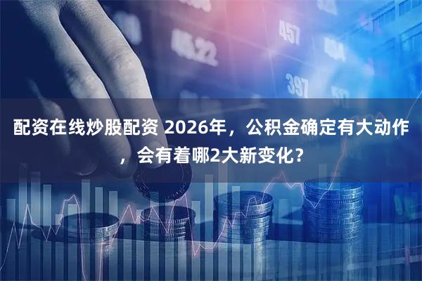 配资在线炒股配资 2026年，公积金确定有大动作，会有着哪2大新变化？