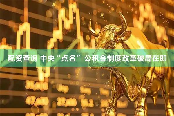 配资查询 中央“点名” 公积金制度改革破局在即