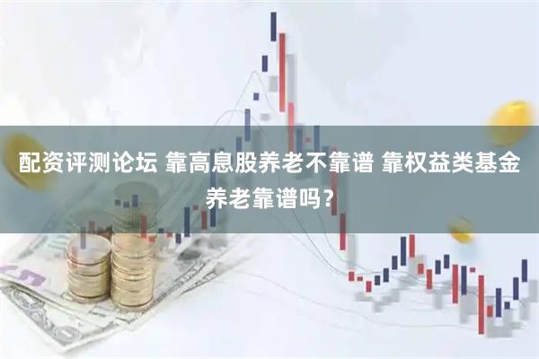 配资评测论坛 靠高息股养老不靠谱 靠权益类基金养老靠谱吗?