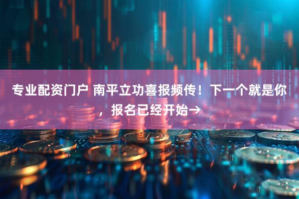 专业配资门户 南平立功喜报频传!下一个就是你,报名已经开始→