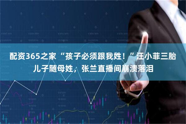 配资365之家 “孩子必须跟我姓!”汪小菲三胎儿子随母姓,张兰直播间崩溃落泪