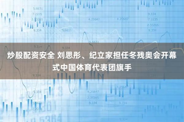 炒股配资安全 刘思彤、纪立家担任冬残奥会开幕式中国体育代表团旗手