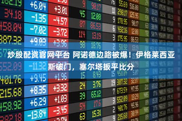 炒股配资官网平台 阿诺德边路被爆！伊格莱西亚斯破门，塞尔塔扳平比分