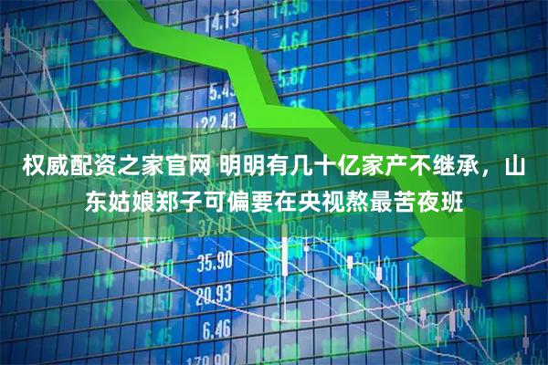 权威配资之家官网 明明有几十亿家产不继承，山东姑娘郑子可偏要在央视熬最苦夜班