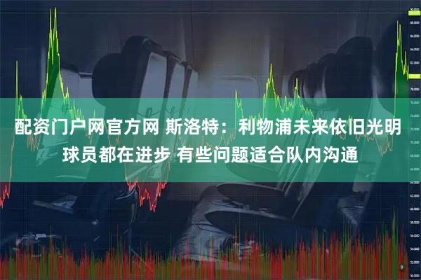 配资门户网官方网 斯洛特：利物浦未来依旧光明 球员都在进步 有些问题适合队内沟通