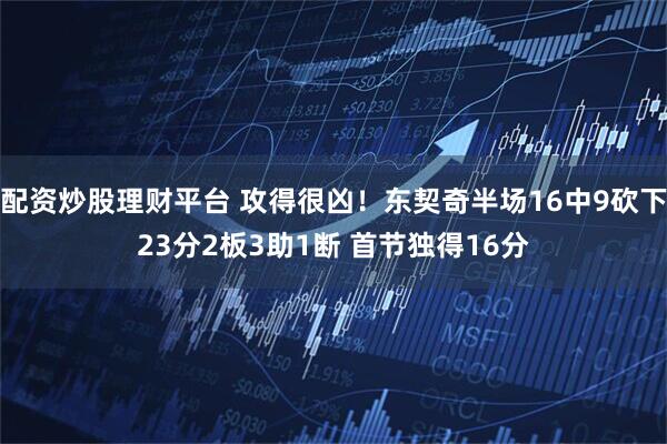 配资炒股理财平台 攻得很凶！东契奇半场16中9砍下23分2板3助1断 首节独得16分