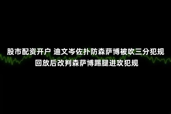 股市配资开户 迪文岑佐扑防森萨博被吹三分犯规 回放后改判森萨博踢腿进攻犯规