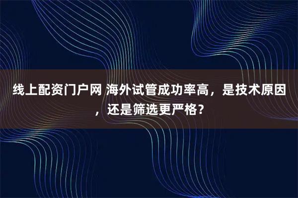 线上配资门户网 海外试管成功率高,是技术原因,还是筛选更严格?