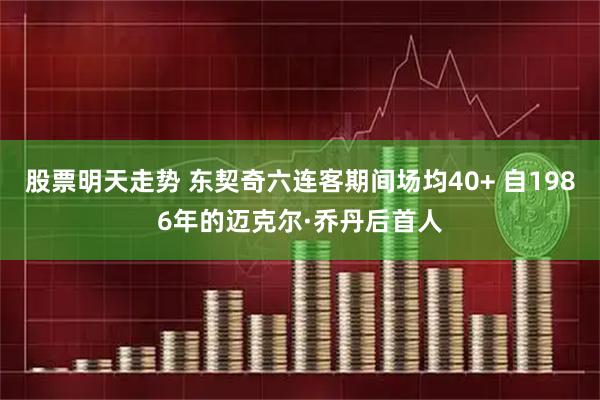 股票明天走势 东契奇六连客期间场均40+ 自1986年的迈克尔·乔丹后首人