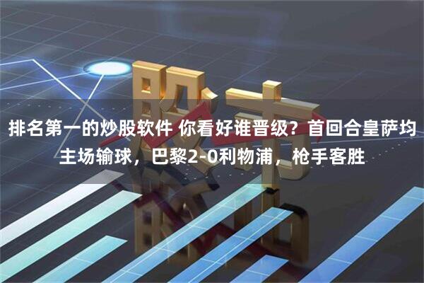 排名第一的炒股软件 你看好谁晋级？首回合皇萨均主场输球，巴黎2-0利物浦，枪手客胜