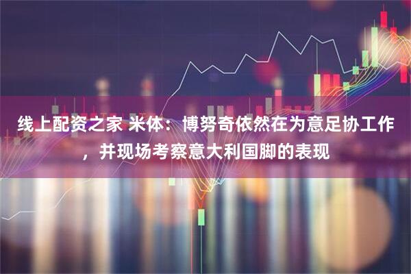 线上配资之家 米体：博努奇依然在为意足协工作，并现场考察意大利国脚的表现