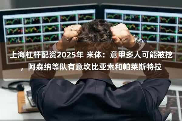 上海杠杆配资2025年 米体：意甲多人可能被挖，阿森纳等队有意坎比亚索和帕莱斯特拉