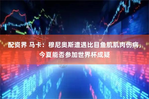 配资界 马卡：穆尼奥斯遭遇比目鱼肌肌肉伤病，今夏能否参加世界杯成疑