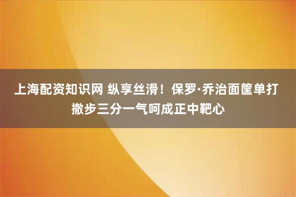 上海配资知识网 纵享丝滑！保罗·乔治面筐单打 撤步三分一气呵成正中靶心